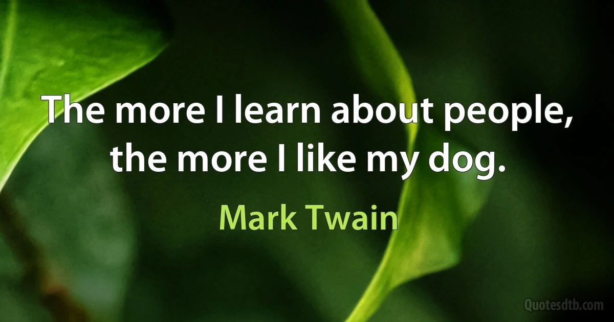 The more I learn about people, the more I like my dog. (Mark Twain)