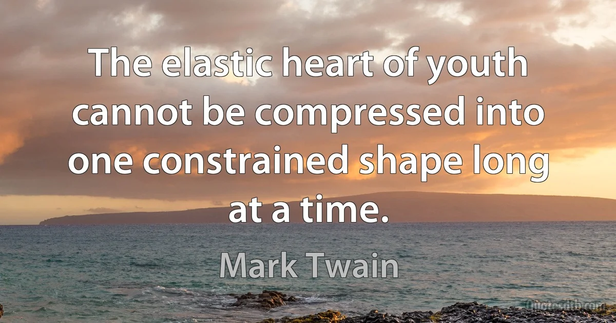 The elastic heart of youth cannot be compressed into one constrained shape long at a time. (Mark Twain)