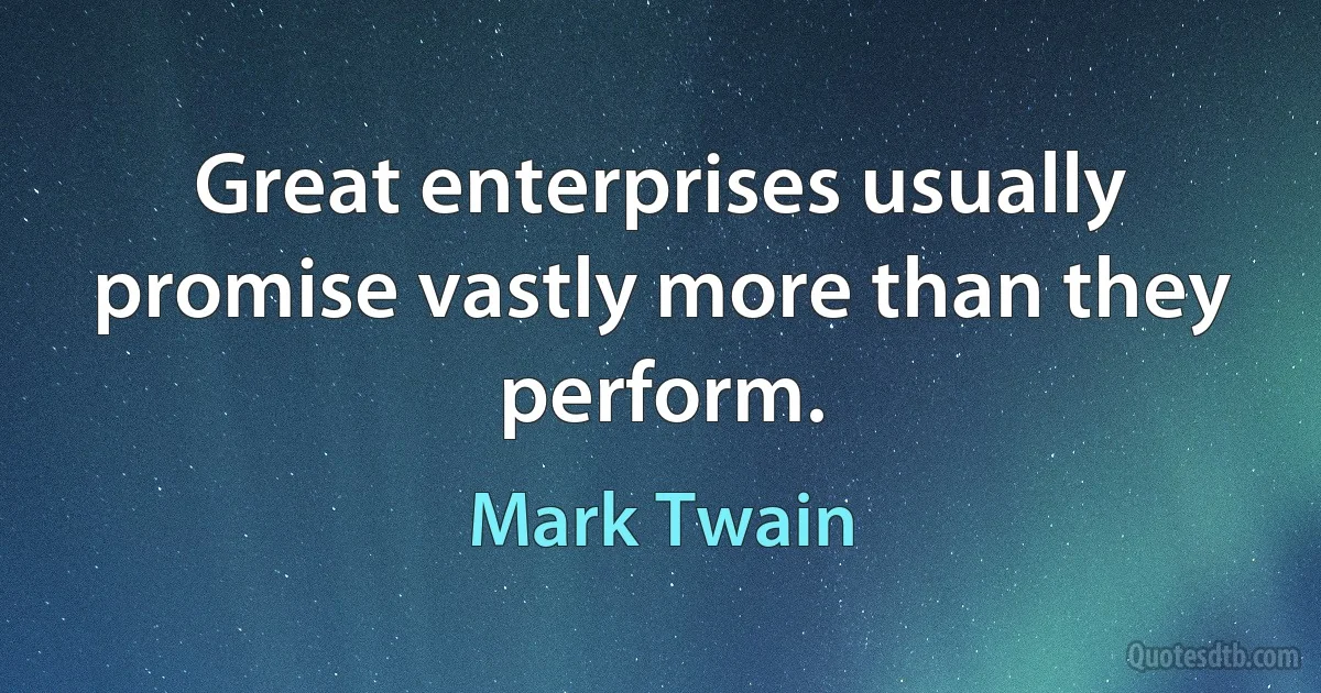 Great enterprises usually promise vastly more than they perform. (Mark Twain)