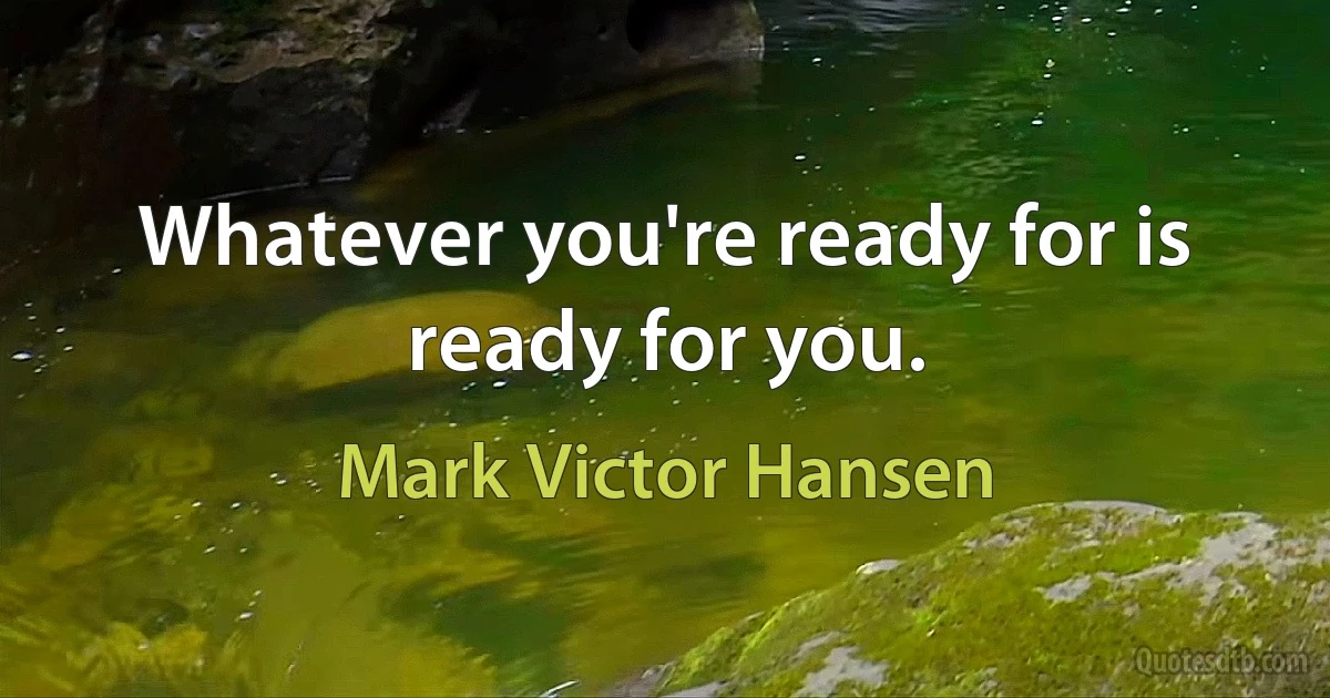 Whatever you're ready for is ready for you. (Mark Victor Hansen)