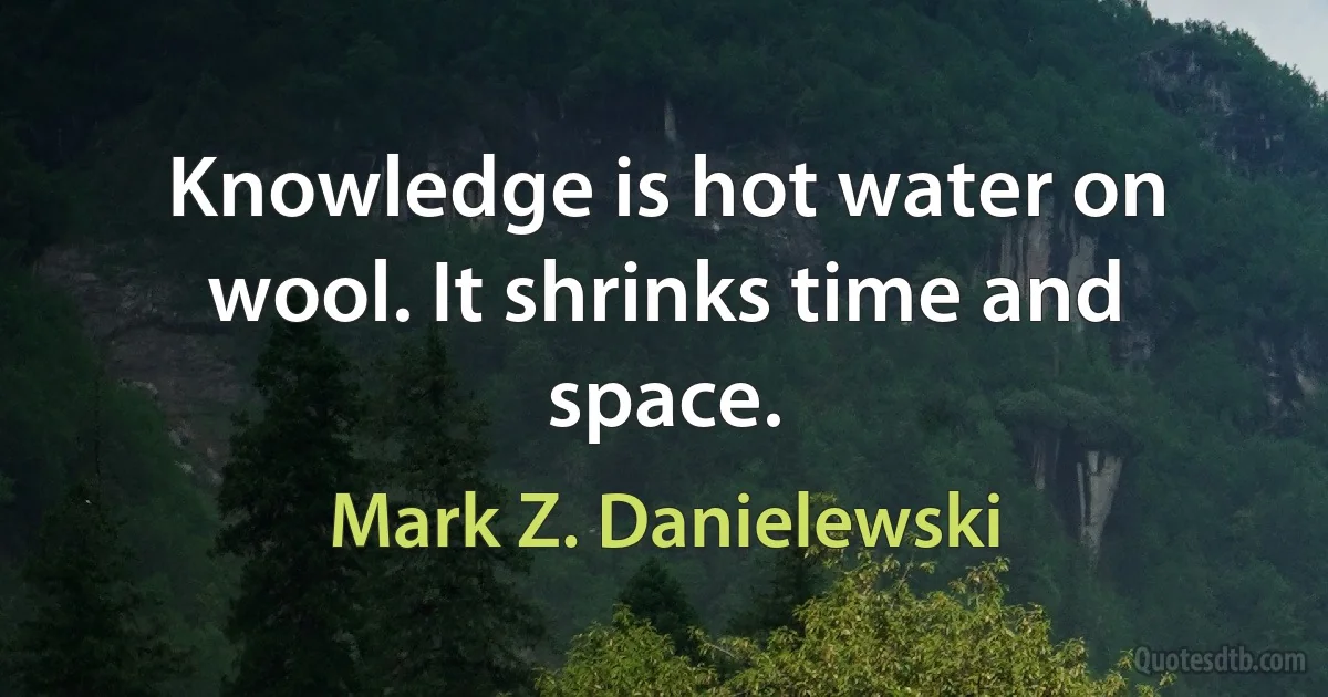 Knowledge is hot water on wool. It shrinks time and space. (Mark Z. Danielewski)