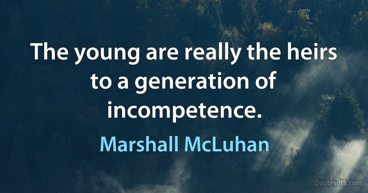 The young are really the heirs to a generation of incompetence. (Marshall McLuhan)