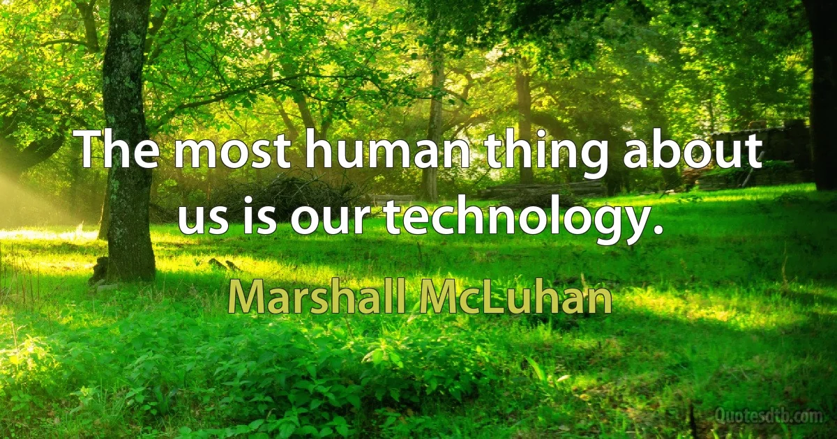 The most human thing about us is our technology. (Marshall McLuhan)