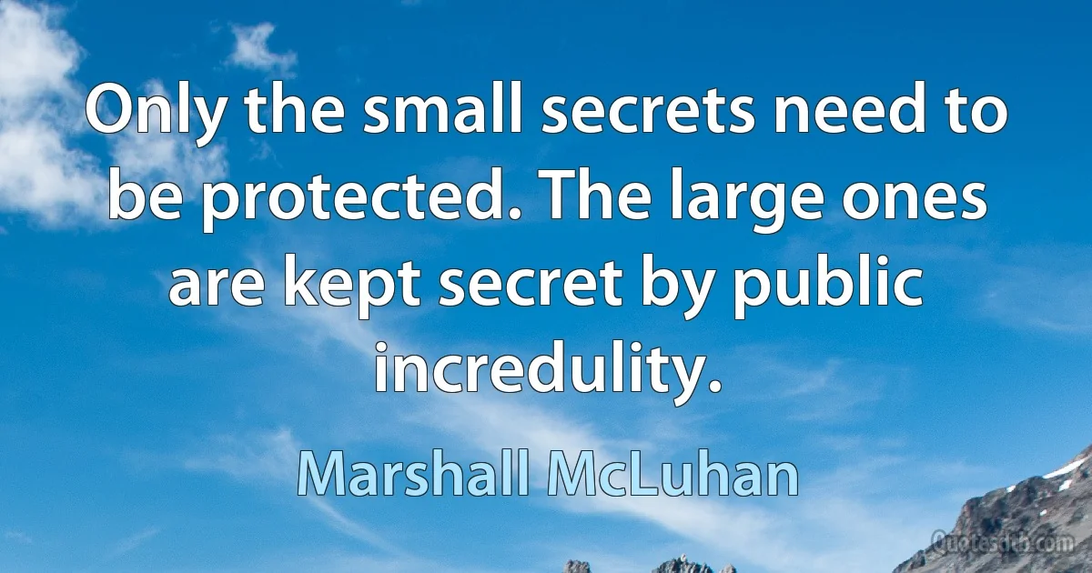 Only the small secrets need to be protected. The large ones are kept secret by public incredulity. (Marshall McLuhan)