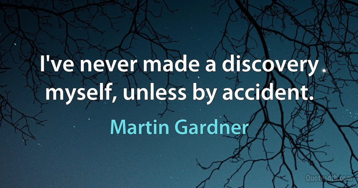 I've never made a discovery myself, unless by accident. (Martin Gardner)