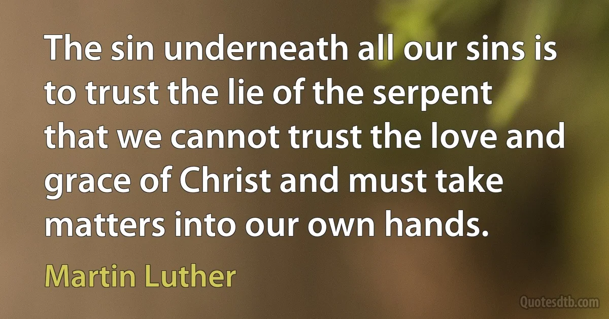 The sin underneath all our sins is to trust the lie of the serpent that we cannot trust the love and grace of Christ and must take matters into our own hands. (Martin Luther)