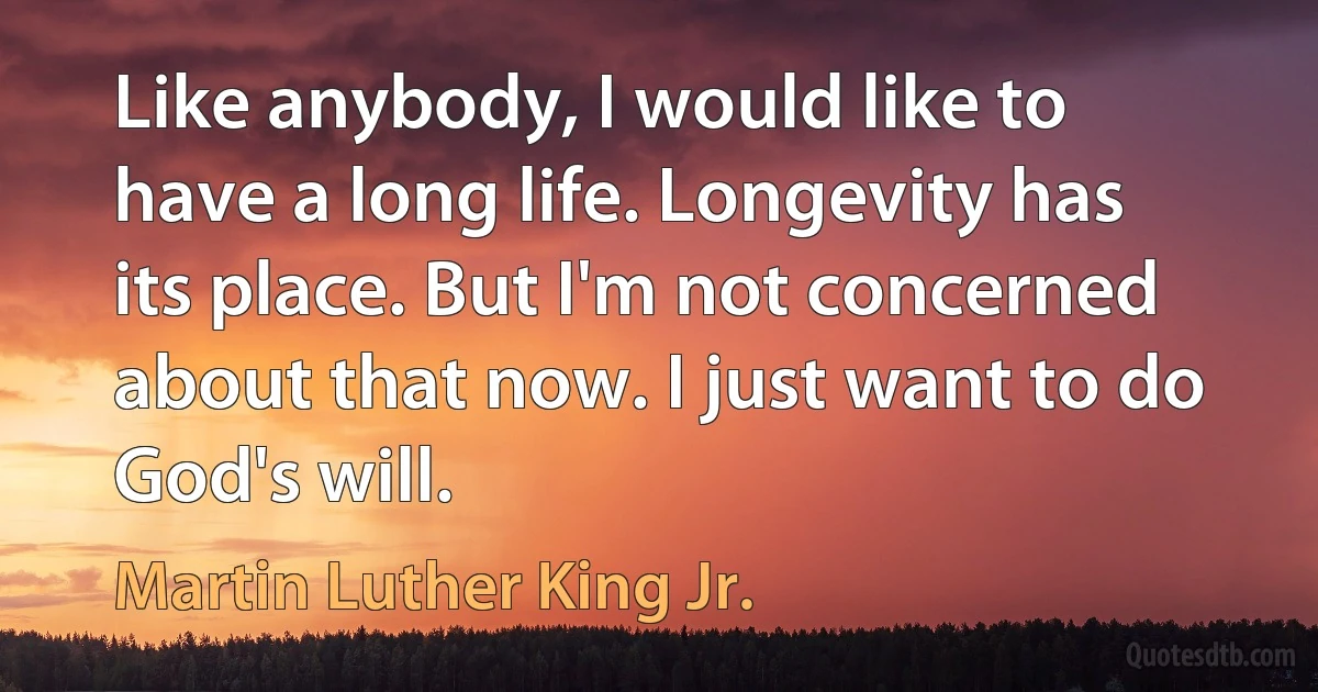 Like anybody, I would like to have a long life. Longevity has its place. But I'm not concerned about that now. I just want to do God's will. (Martin Luther King Jr.)