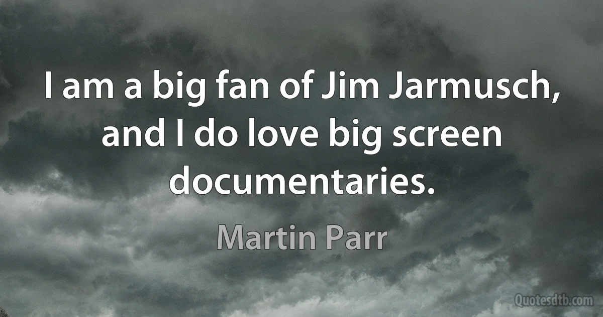 I am a big fan of Jim Jarmusch, and I do love big screen documentaries. (Martin Parr)