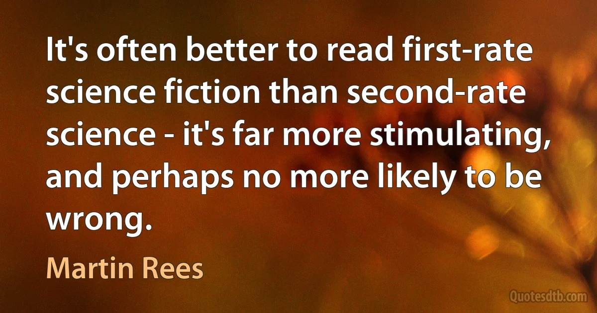 It's often better to read first-rate science fiction than second-rate science - it's far more stimulating, and perhaps no more likely to be wrong. (Martin Rees)