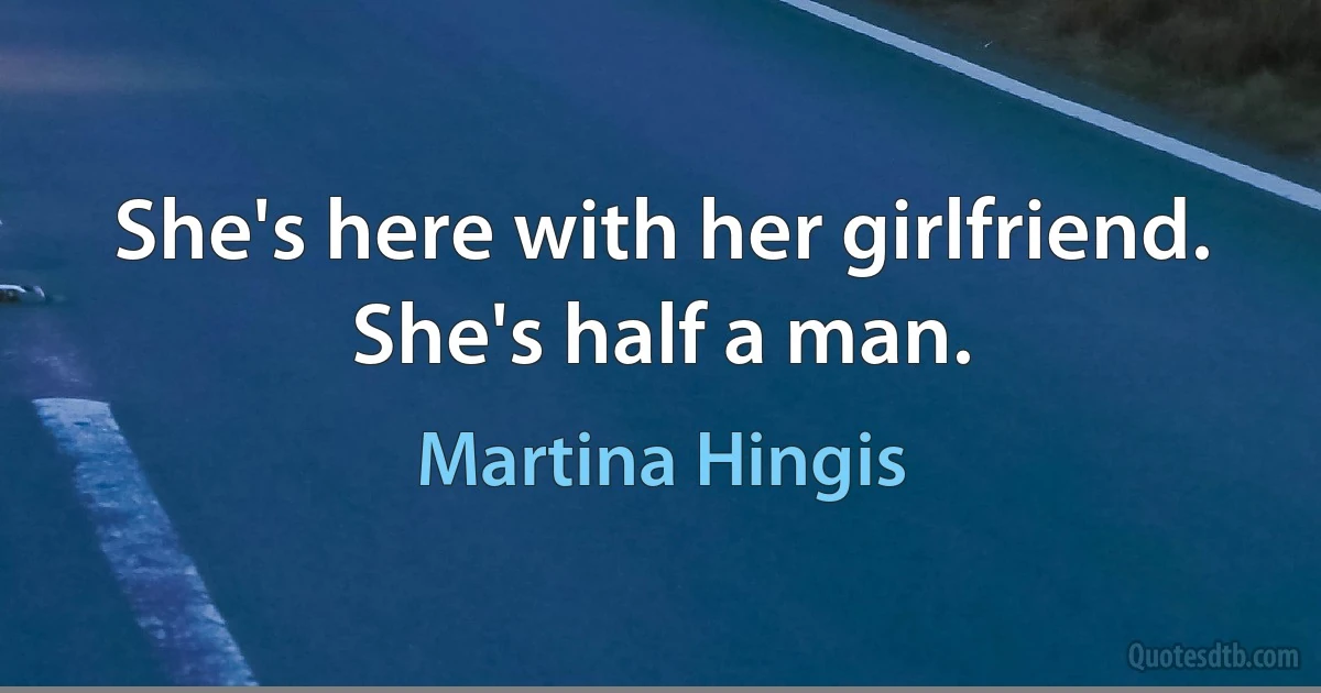 She's here with her girlfriend. She's half a man. (Martina Hingis)