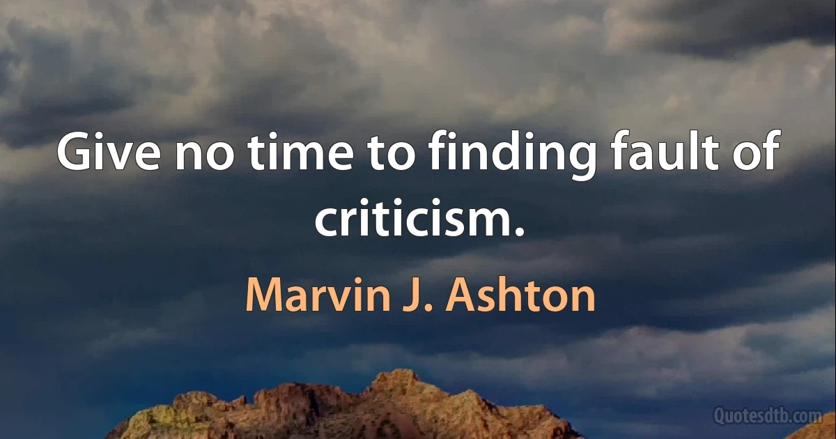 Give no time to finding fault of criticism. (Marvin J. Ashton)