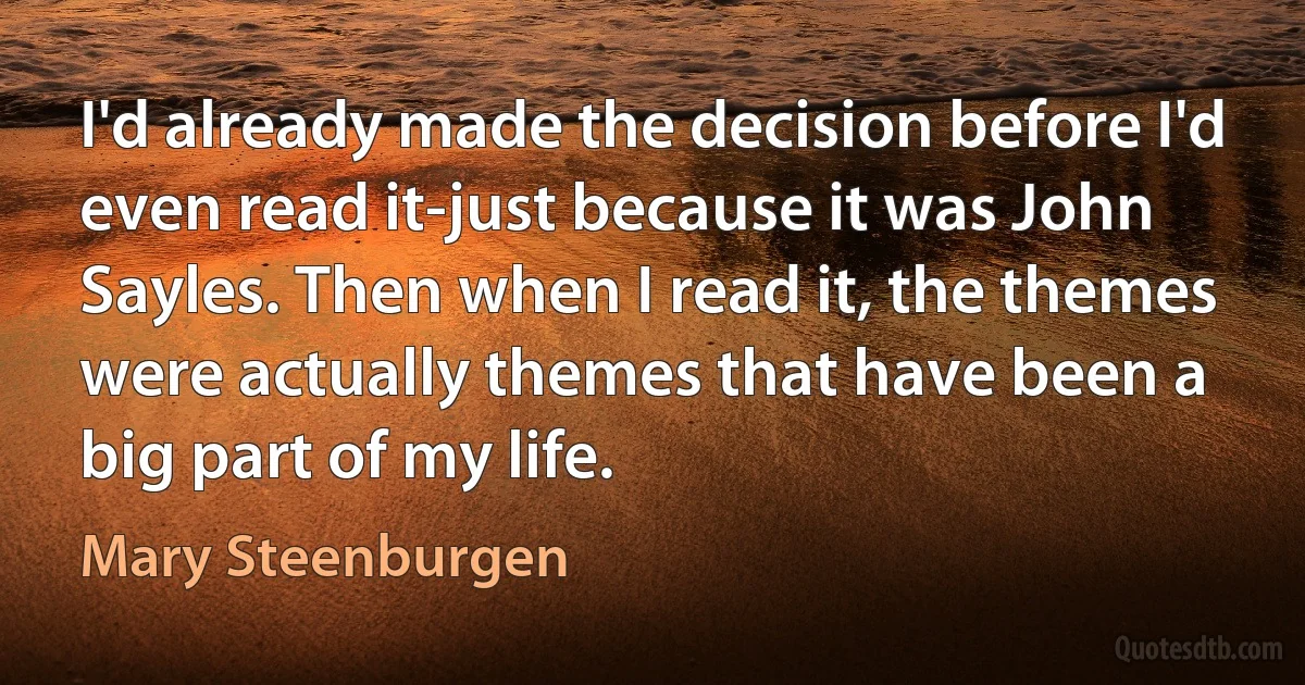 I'd already made the decision before I'd even read it-just because it was John Sayles. Then when I read it, the themes were actually themes that have been a big part of my life. (Mary Steenburgen)