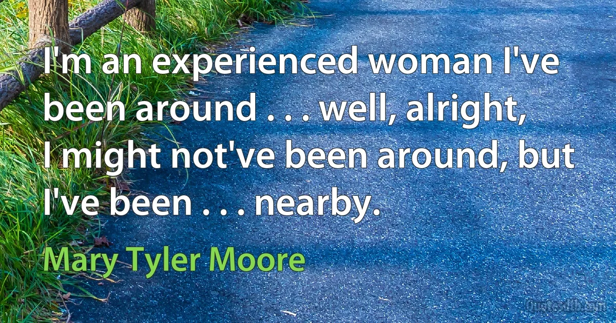 I'm an experienced woman I've been around . . . well, alright, I might not've been around, but I've been . . . nearby. (Mary Tyler Moore)