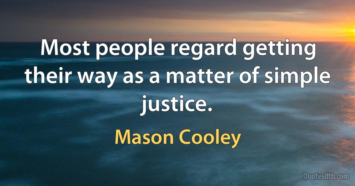 Most people regard getting their way as a matter of simple justice. (Mason Cooley)