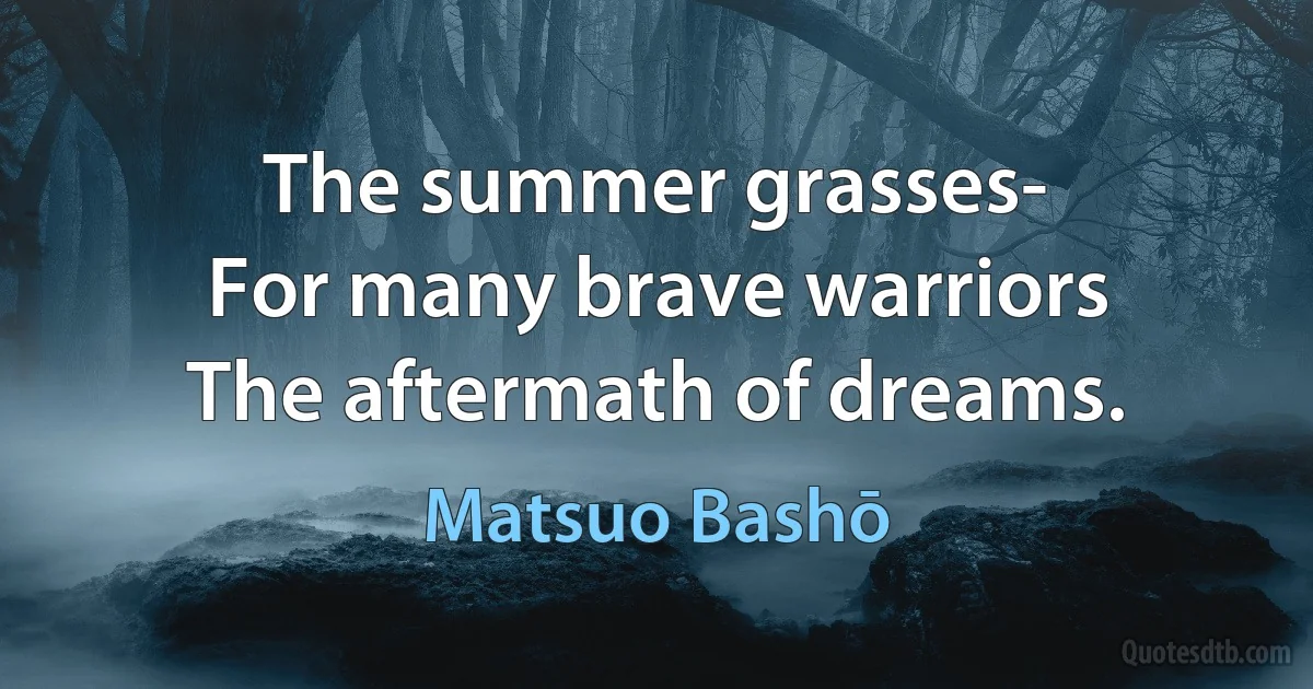 The summer grasses-
For many brave warriors
The aftermath of dreams. (Matsuo Bashō)