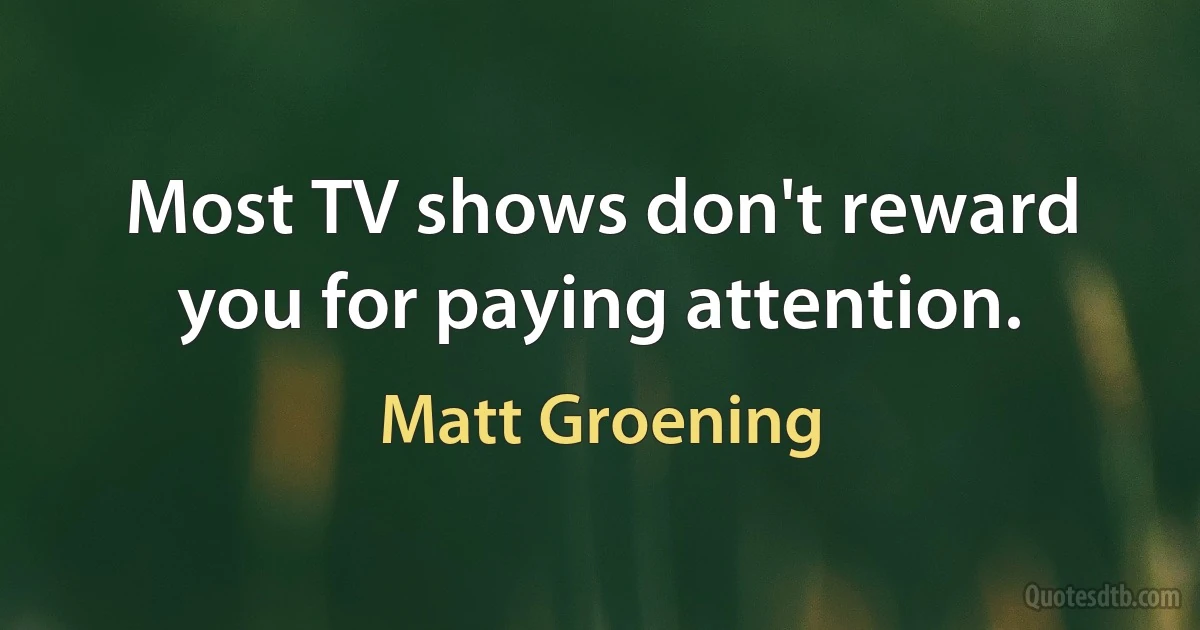 Most TV shows don't reward you for paying attention. (Matt Groening)