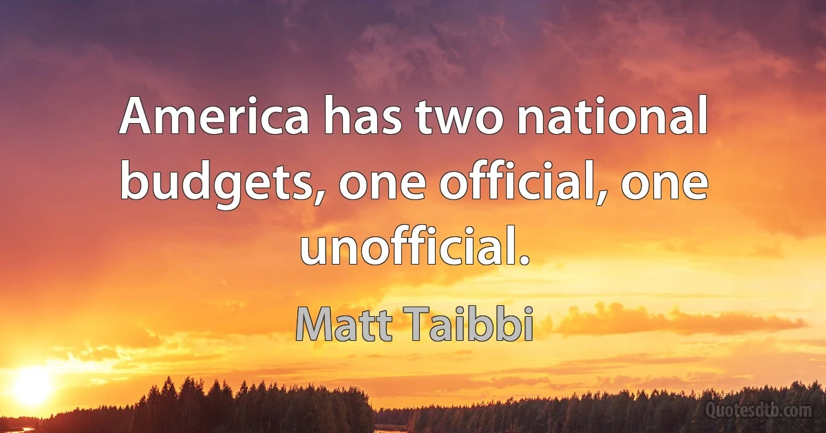 America has two national budgets, one official, one unofficial. (Matt Taibbi)