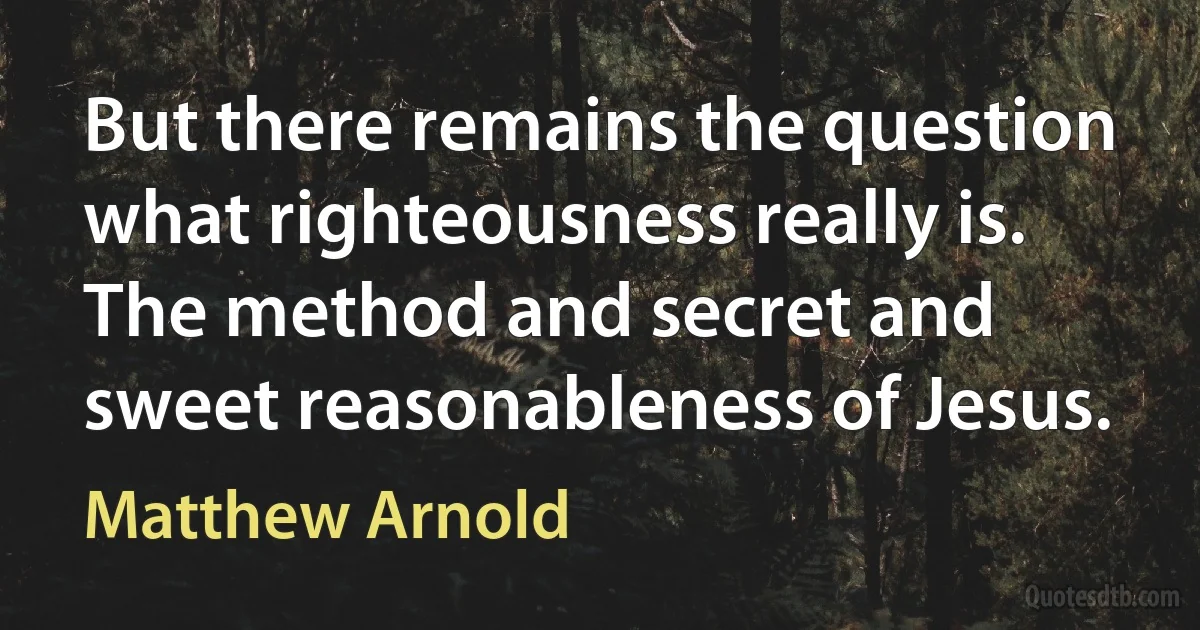 But there remains the question what righteousness really is. The method and secret and sweet reasonableness of Jesus. (Matthew Arnold)