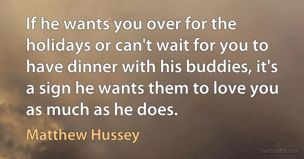 If he wants you over for the holidays or can't wait for you to have dinner with his buddies, it's a sign he wants them to love you as much as he does. (Matthew Hussey)