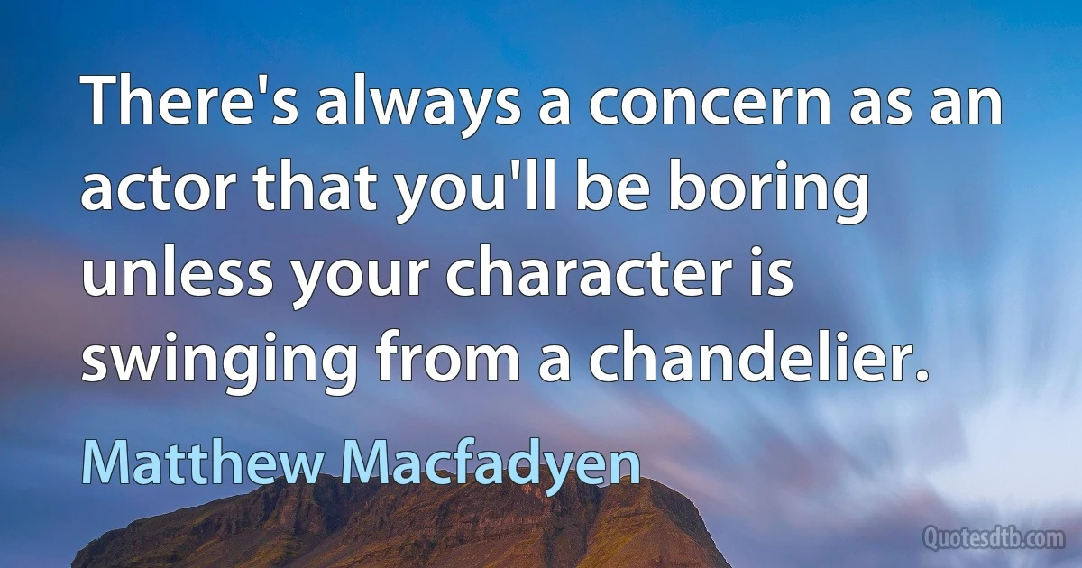 There's always a concern as an actor that you'll be boring unless your character is swinging from a chandelier. (Matthew Macfadyen)