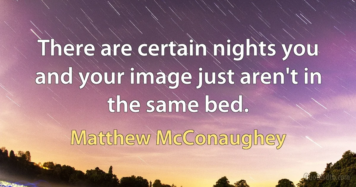 There are certain nights you and your image just aren't in the same bed. (Matthew McConaughey)