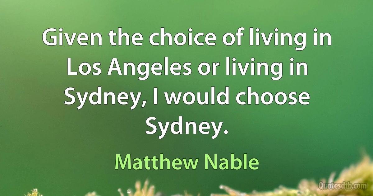 Given the choice of living in Los Angeles or living in Sydney, I would choose Sydney. (Matthew Nable)