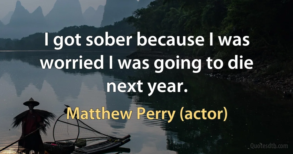 I got sober because I was worried I was going to die next year. (Matthew Perry (actor))