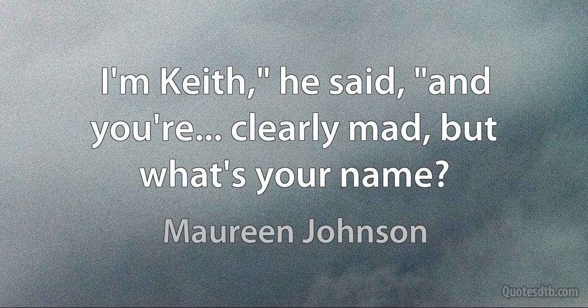 I'm Keith," he said, "and you're... clearly mad, but what's your name? (Maureen Johnson)