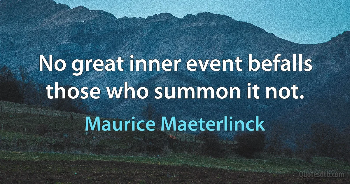 No great inner event befalls those who summon it not. (Maurice Maeterlinck)