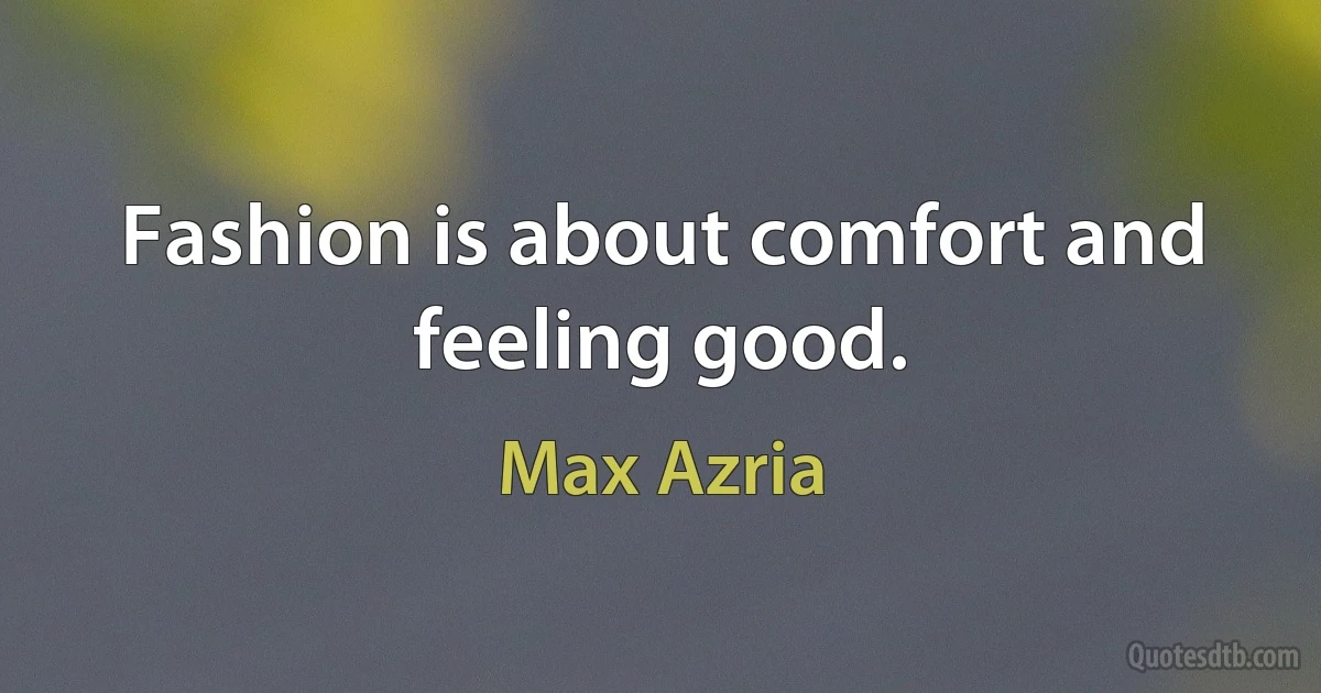 Fashion is about comfort and feeling good. (Max Azria)