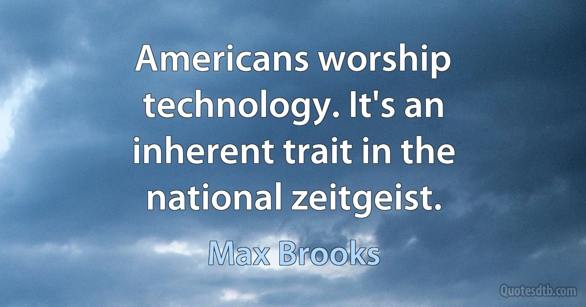 Americans worship technology. It's an inherent trait in the national zeitgeist. (Max Brooks)