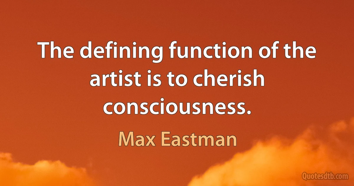 The defining function of the artist is to cherish consciousness. (Max Eastman)