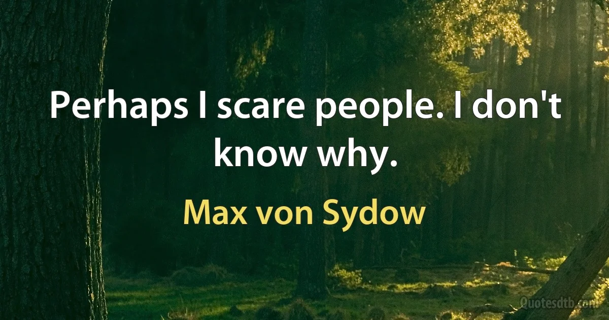 Perhaps I scare people. I don't know why. (Max von Sydow)