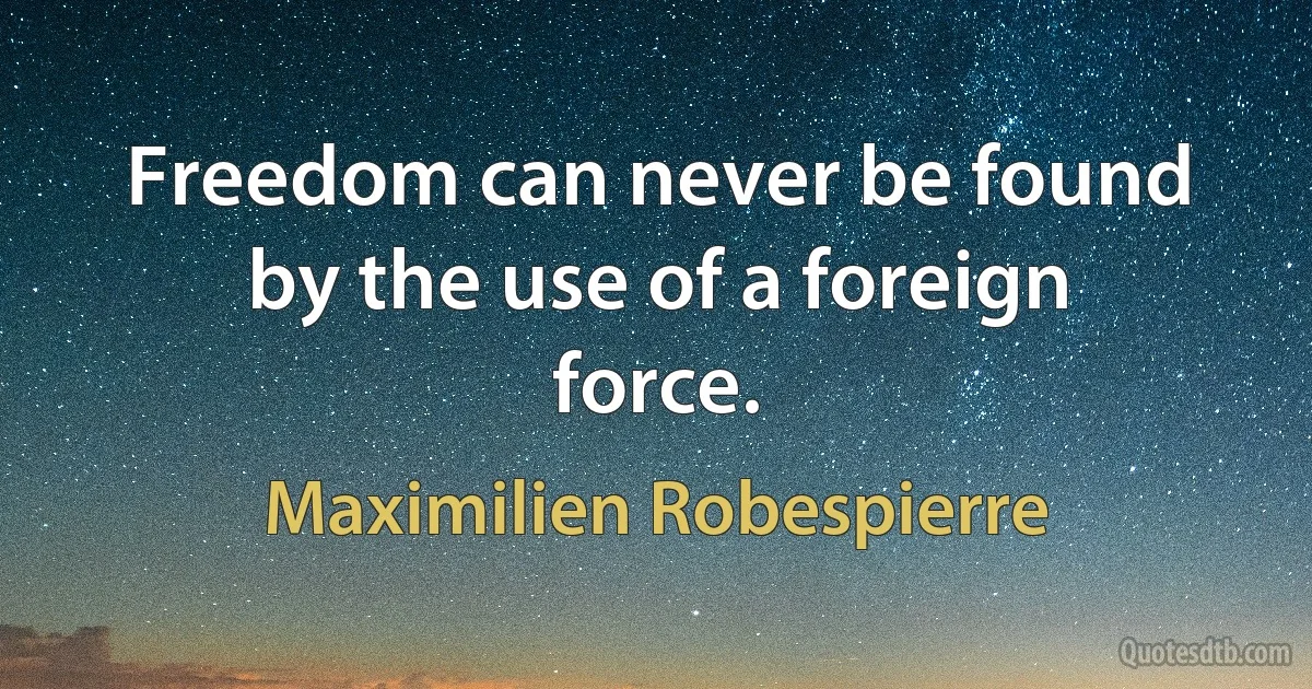 Freedom can never be found by the use of a foreign force. (Maximilien Robespierre)