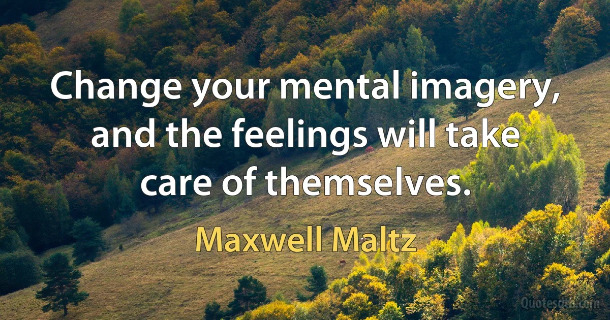 Change your mental imagery, and the feelings will take care of themselves. (Maxwell Maltz)