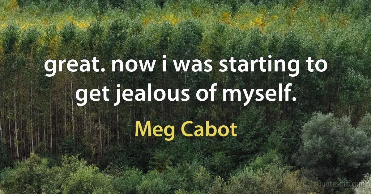 great. now i was starting to get jealous of myself. (Meg Cabot)