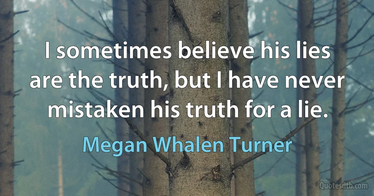 I sometimes believe his lies are the truth, but I have never mistaken his truth for a lie. (Megan Whalen Turner)