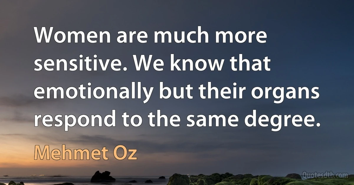 Women are much more sensitive. We know that emotionally but their organs respond to the same degree. (Mehmet Oz)