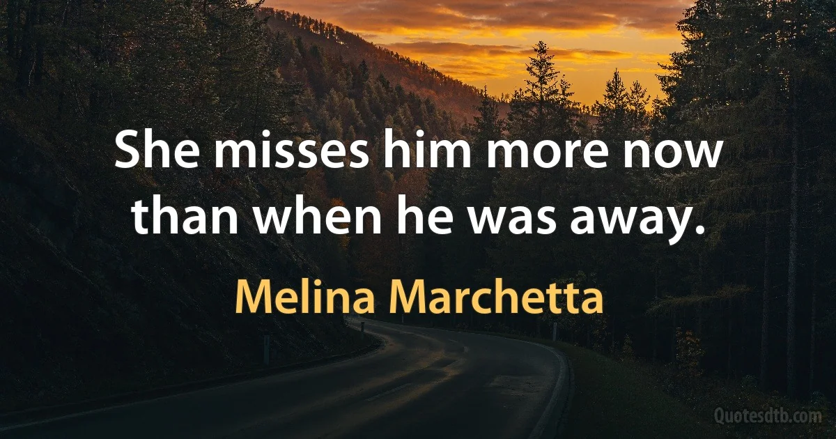 She misses him more now than when he was away. (Melina Marchetta)