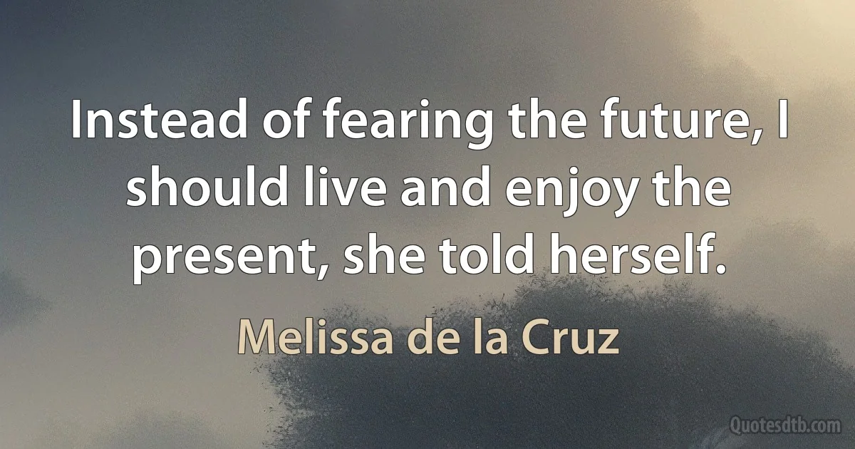 Instead of fearing the future, I should live and enjoy the present, she told herself. (Melissa de la Cruz)