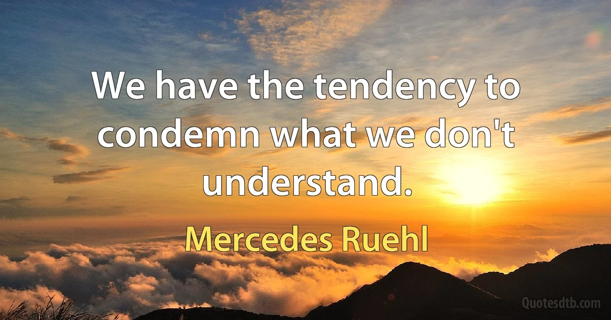 We have the tendency to condemn what we don't understand. (Mercedes Ruehl)