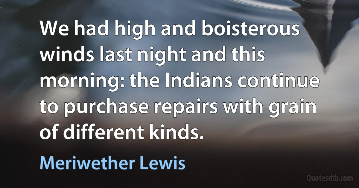 We had high and boisterous winds last night and this morning: the Indians continue to purchase repairs with grain of different kinds. (Meriwether Lewis)