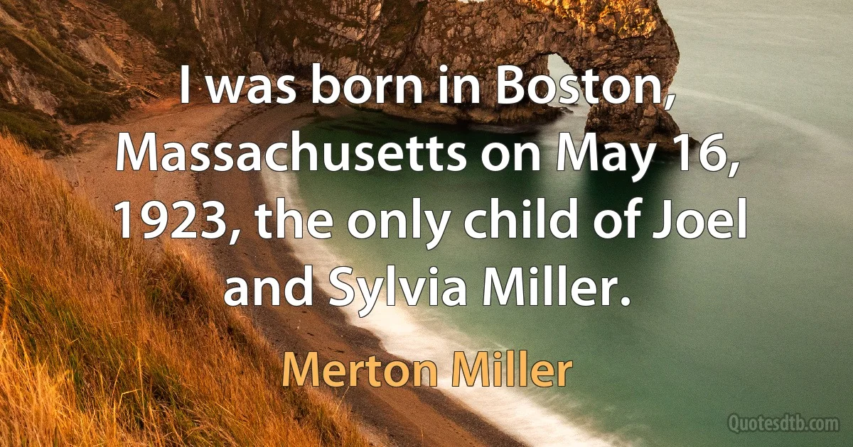 I was born in Boston, Massachusetts on May 16, 1923, the only child of Joel and Sylvia Miller. (Merton Miller)