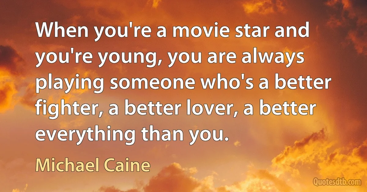 When you're a movie star and you're young, you are always playing someone who's a better fighter, a better lover, a better everything than you. (Michael Caine)