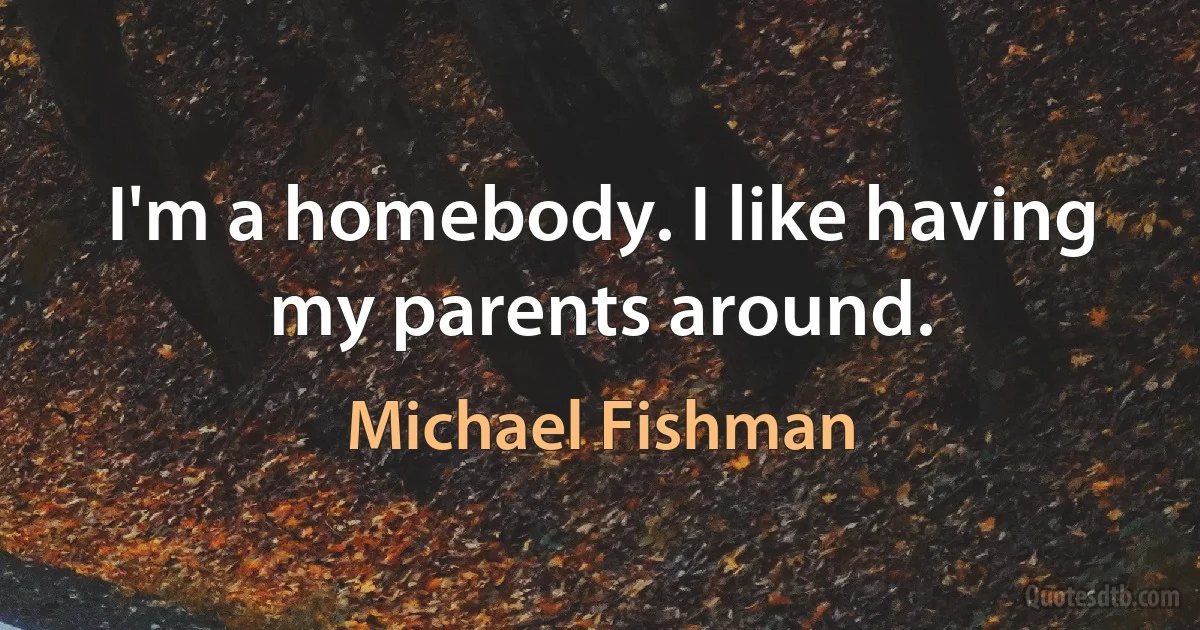 I'm a homebody. I like having my parents around. (Michael Fishman)