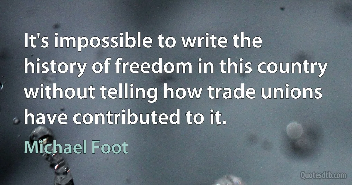 It's impossible to write the history of freedom in this country without telling how trade unions have contributed to it. (Michael Foot)