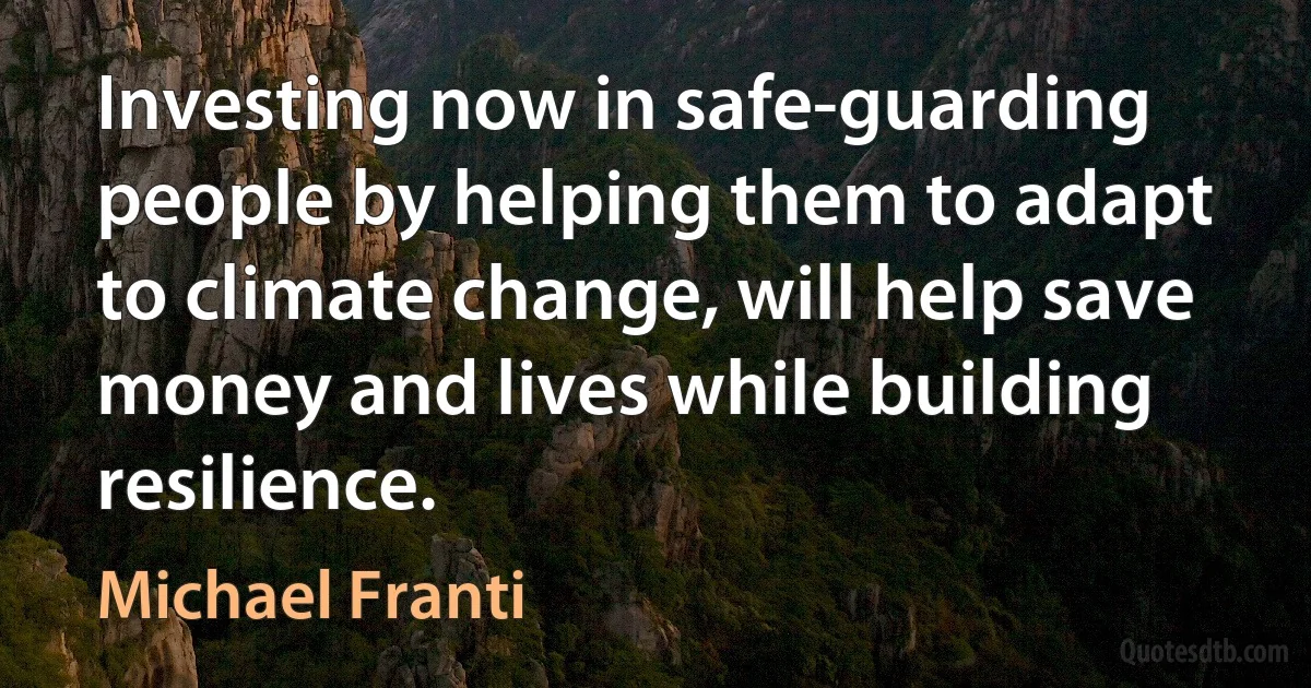 Investing now in safe-guarding people by helping them to adapt to climate change, will help save money and lives while building resilience. (Michael Franti)