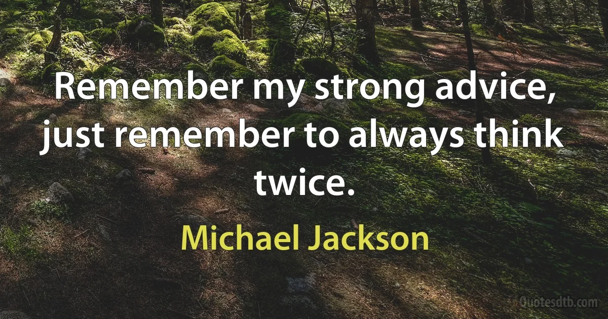 Remember my strong advice, just remember to always think twice. (Michael Jackson)