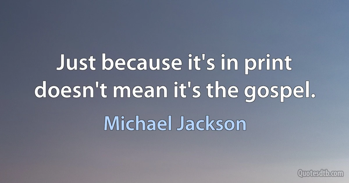 Just because it's in print doesn't mean it's the gospel. (Michael Jackson)