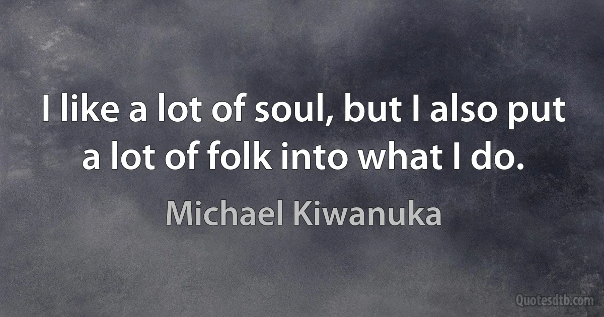 I like a lot of soul, but I also put a lot of folk into what I do. (Michael Kiwanuka)